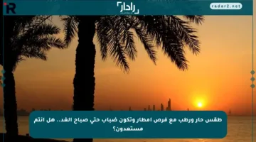 طقس حار ورطب مع فرص أمطار وتكون ضباب حتى صباح الغد.. هل أنتم مستعدون؟